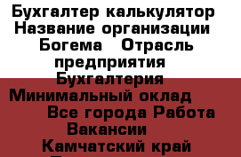 Бухгалтер-калькулятор › Название организации ­ Богема › Отрасль предприятия ­ Бухгалтерия › Минимальный оклад ­ 15 000 - Все города Работа » Вакансии   . Камчатский край,Петропавловск-Камчатский г.